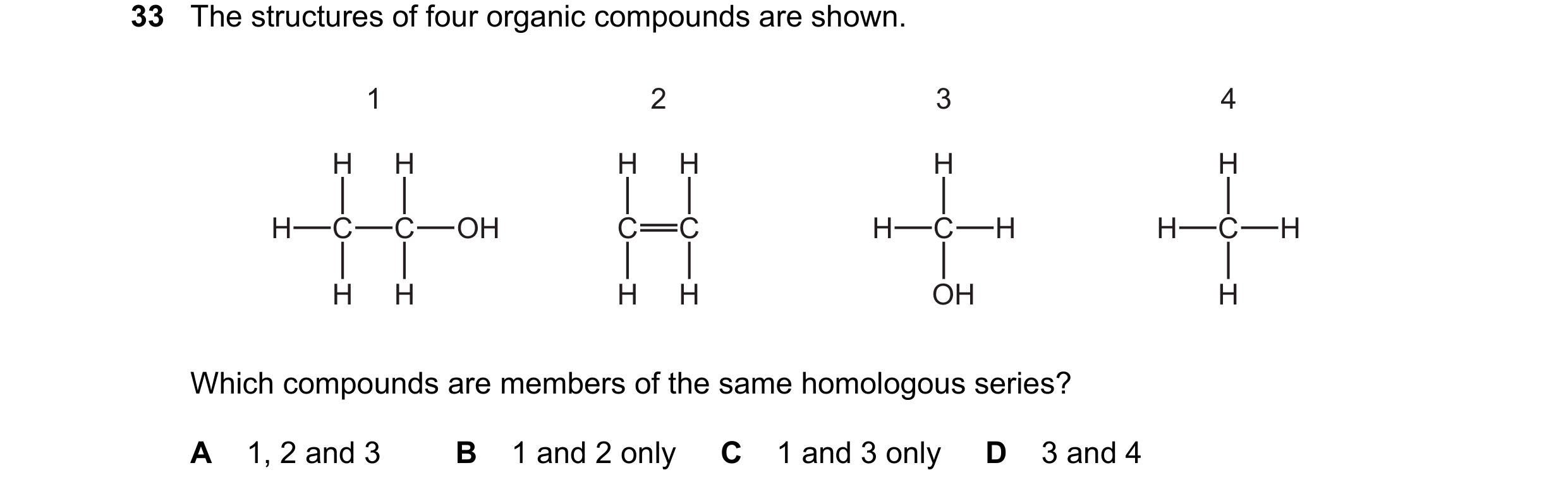 Question 16: The structures of four organic compounds are shown. 1 2 3 4 H H H H H H H C C OH C C H C H H C H H H H H OH H Which compounds are members o…