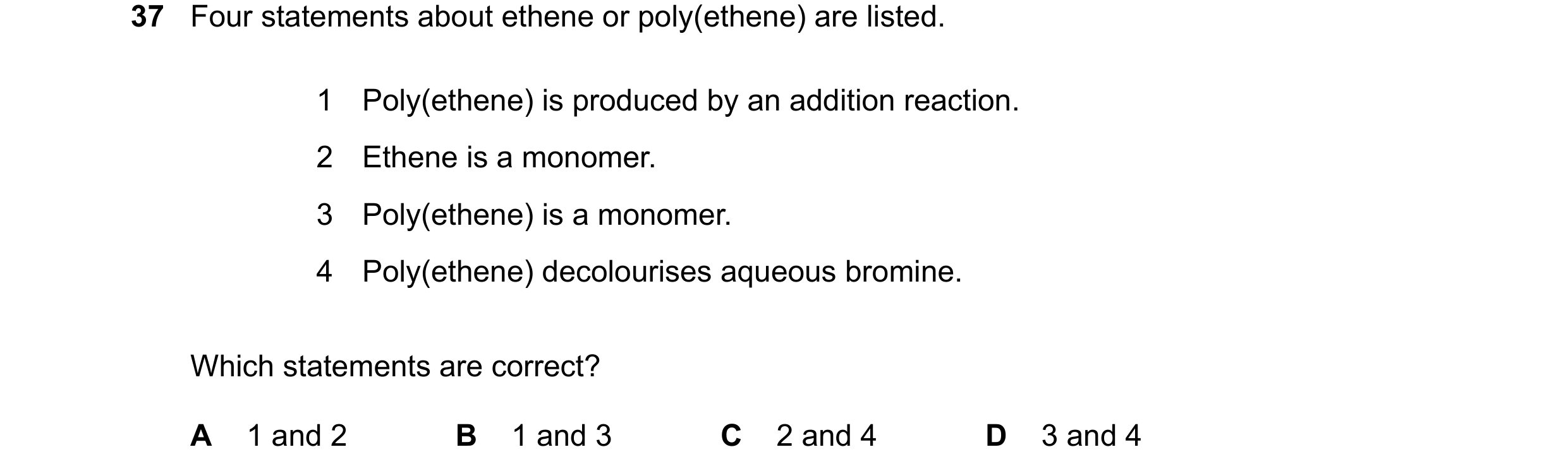 Question 16: Four statements about ethene or poly(ethene) are listed. 1 Poly(ethene) is produced by an addition reaction. 2 Ethene is a monomer. 3 Poly(…
