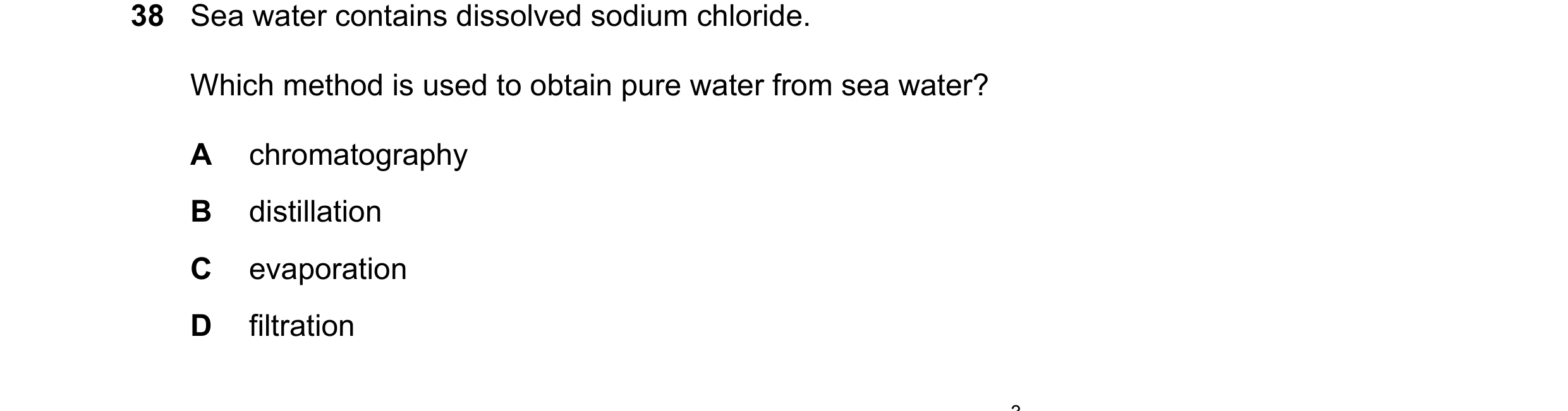 Question 14: Sea water contains dissolved sodium chloride. Which method is used to obtain pure water from sea water? A chromatography B distillation C e…
