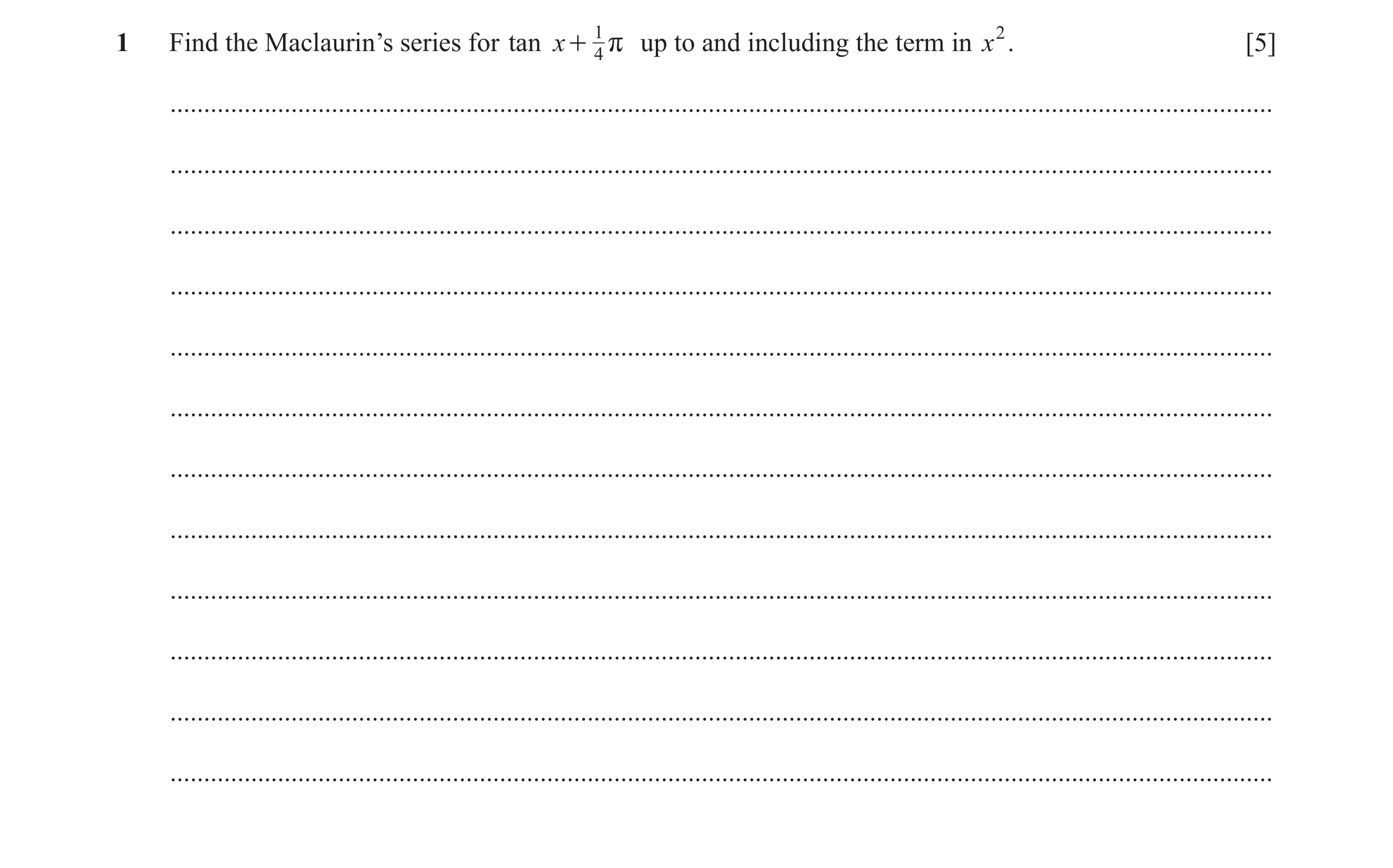 Question 8: r up to and including the term in x2. [5]1 Find the Maclaurin’s series for tan x + 14 .....................................................…