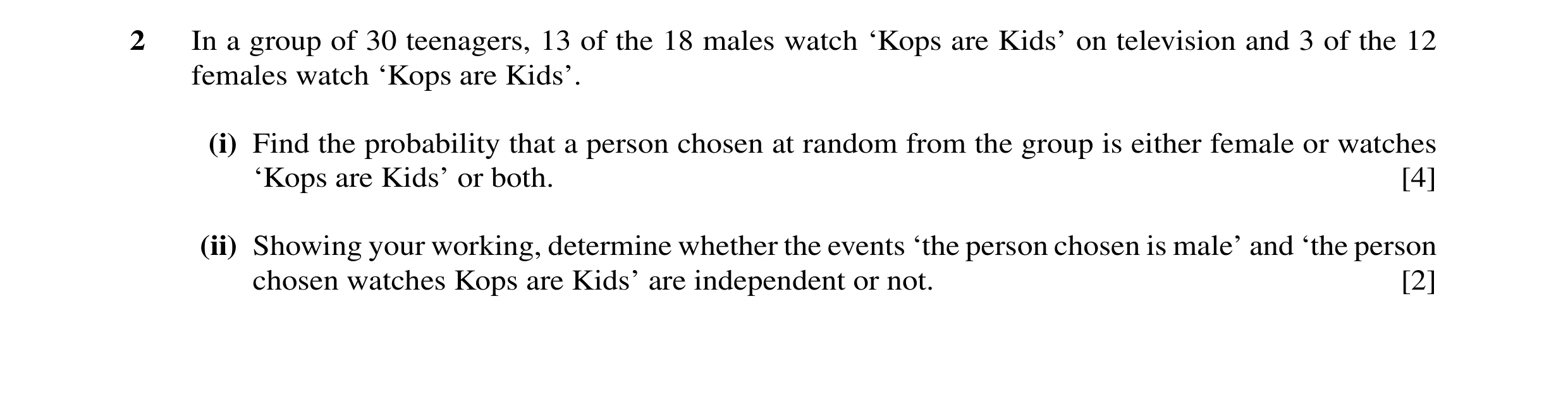 Question 34: In a group of 30 teenagers, 13 of the 18 males watch ‘Kops are Kids’ on television and 3 of the 12 females watch ‘Kops are Kids’. (i) Find …