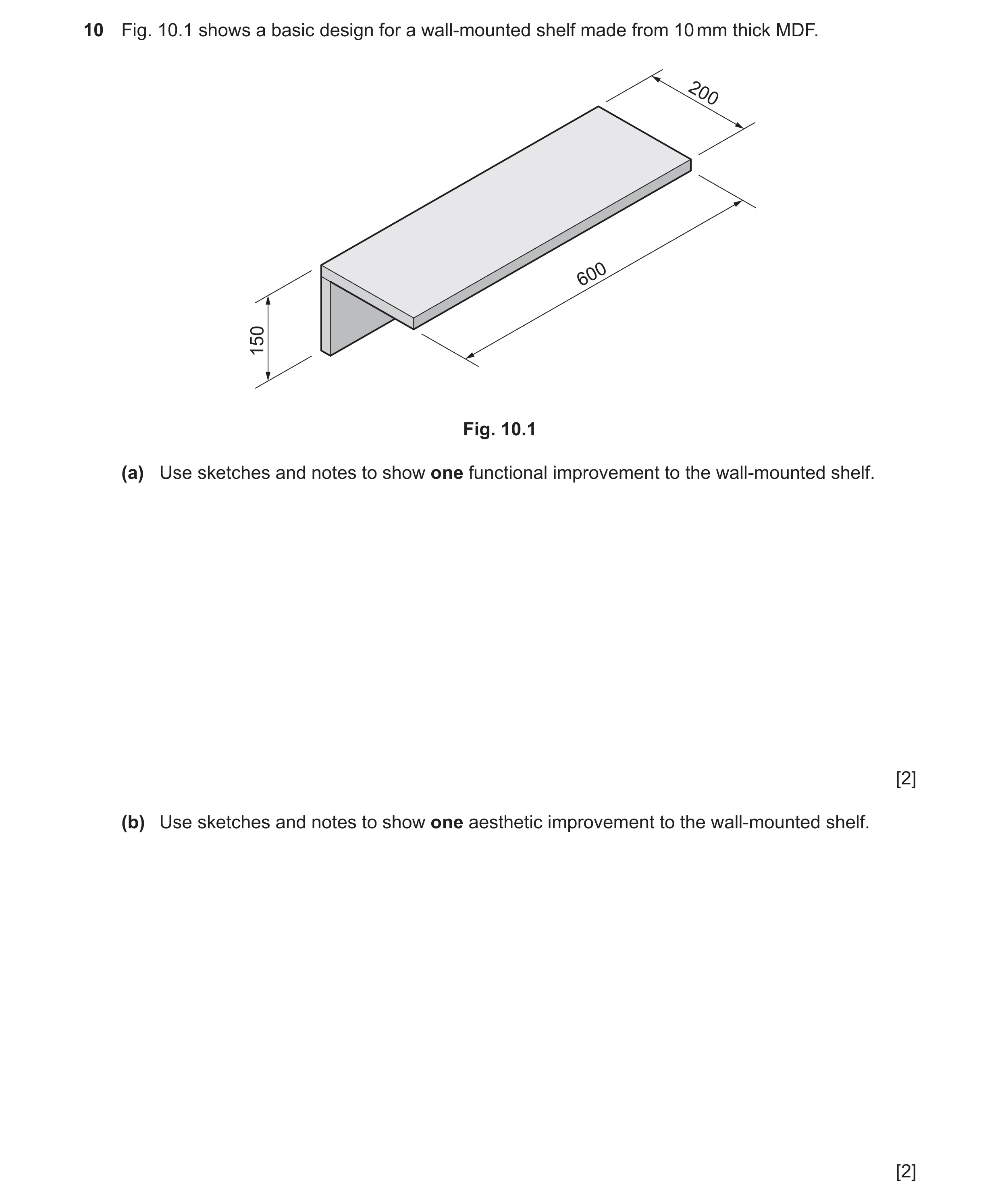 Question 376: Fig. 10.1 shows a basic design for a wall-mounted shelf made from 10 mm thick MDF. 200 600 150 Fig. 10.1 (a) Use sketches and notes to show…