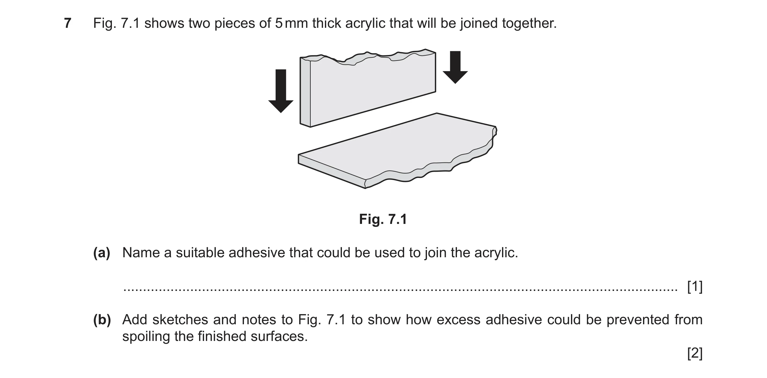 Question 374: Fig. 7.1 shows two pieces of 5 mm thick acrylic that will be joined together. Fig. 7.1 (a) Name a suitable adhesive that could be used to j…