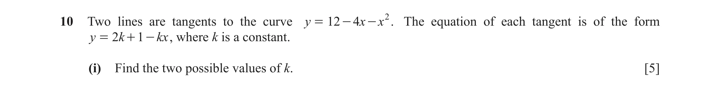 Question 10: Two lines are tangents to the curve y = 12 - 4x - x 2 . The equation of each tangent is of the form y = 2 k + 1 - kx , where k is a constan…