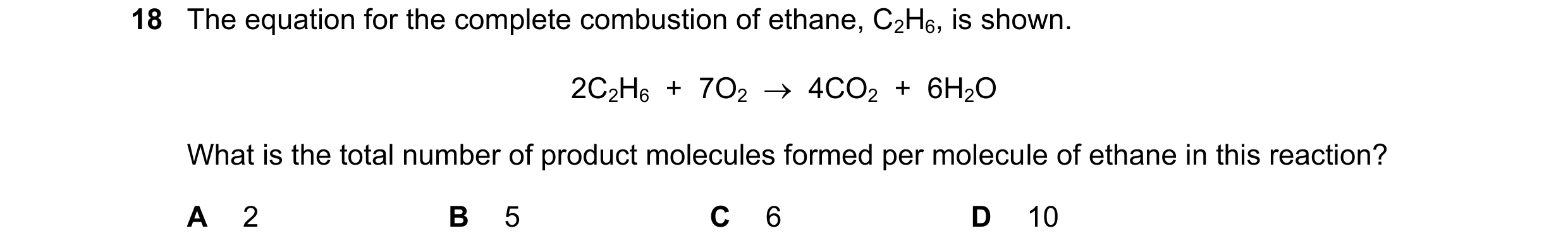 Question 52: The equation for the complete combustion of ethane, C2H6, is shown. 2C2H6  +  7O2    4CO2  +  6H2O What is the total number of product mol…