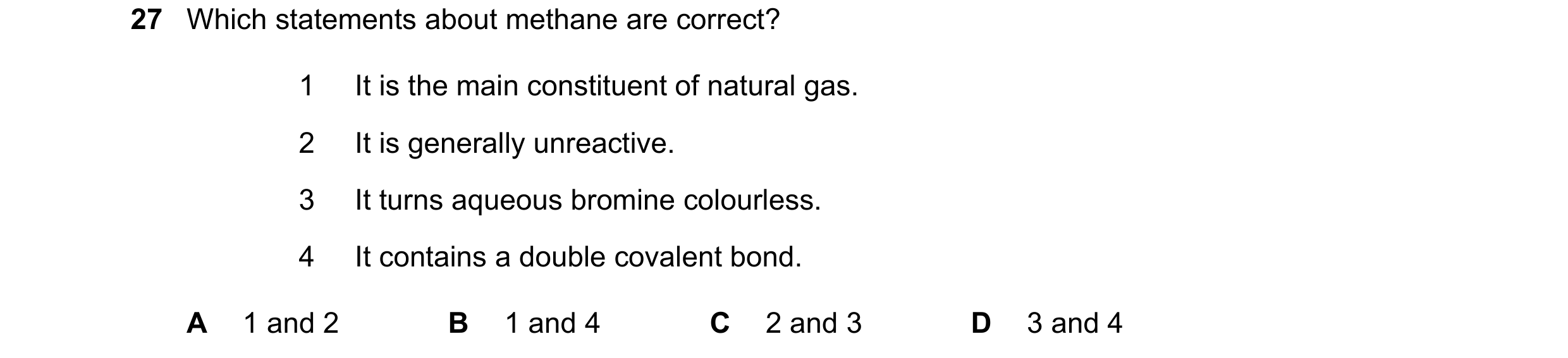 Question 27: Which statements about methane are correct? 1 It is the main constituent of natural gas. 2 It is generally unreactive. 3 It turns aqueous b…