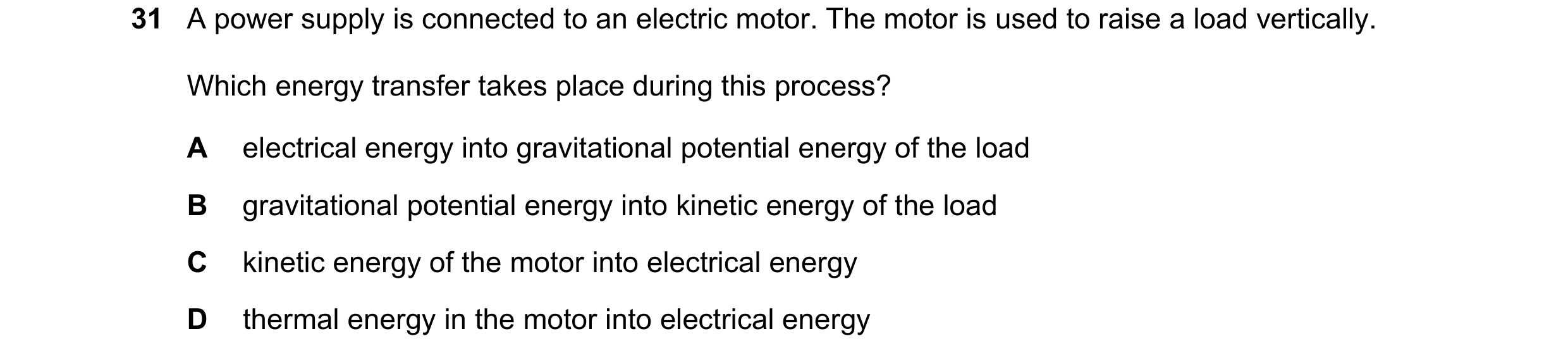 Question 103: A power supply is connected to an electric motor. The motor is used to raise a load vertically. Which energy transfer takes place during th…