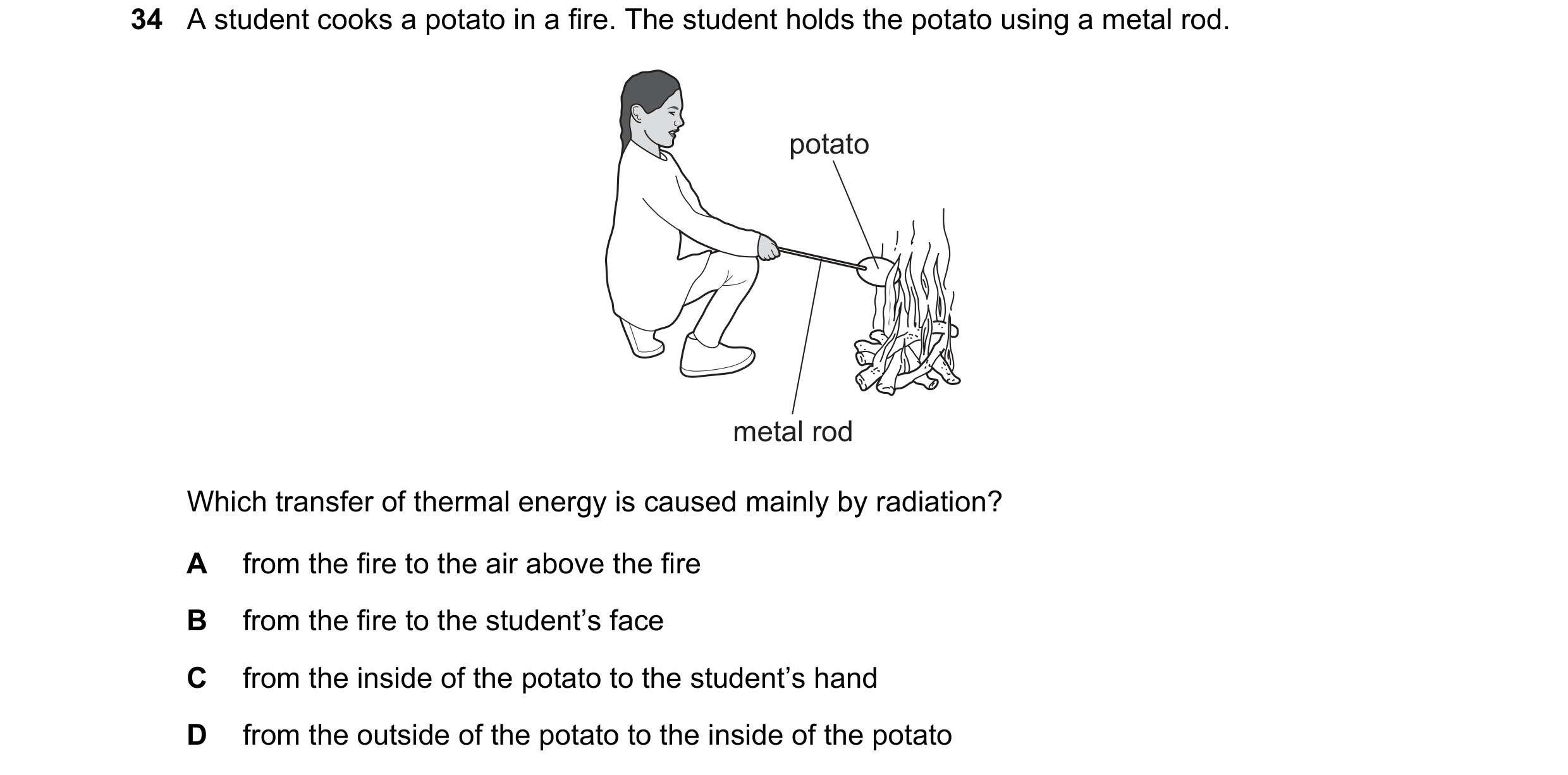 Question 80: A student cooks a potato in a fire. The student holds the potato using a metal rod. potato metal rod Which transfer of thermal energy is ca…