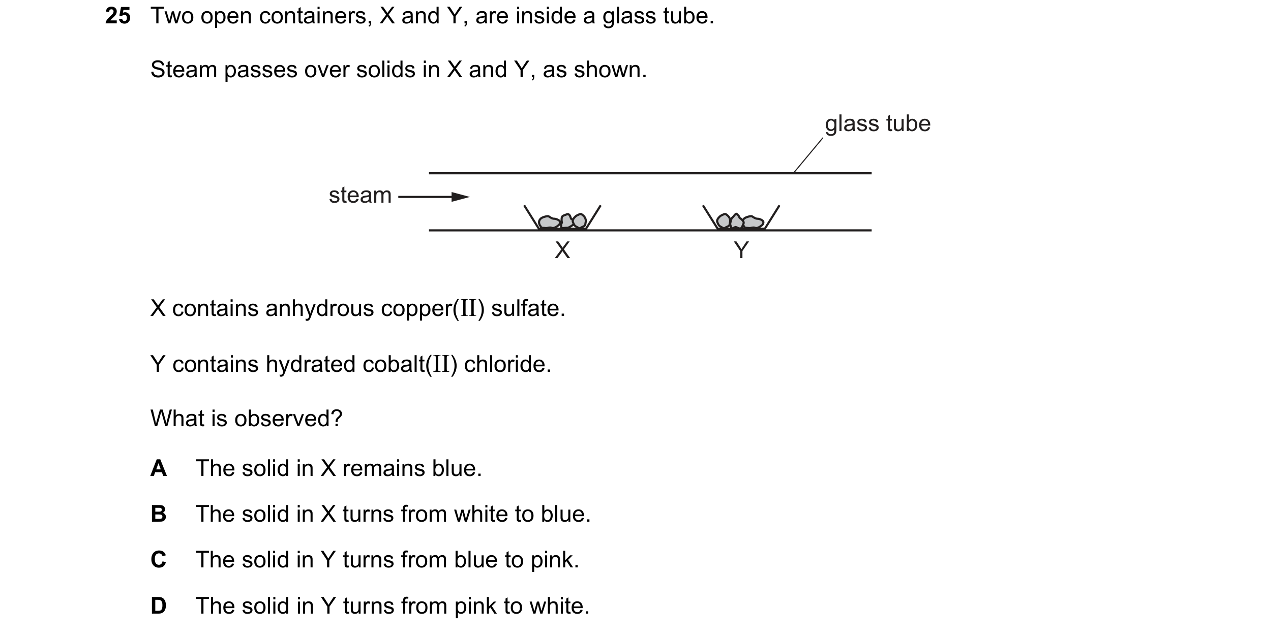 Question 23: Two open containers, X and Y, are inside a glass tube. Steam passes over solids in X and Y, as shown. glass tube steam X Y X contains anhyd…