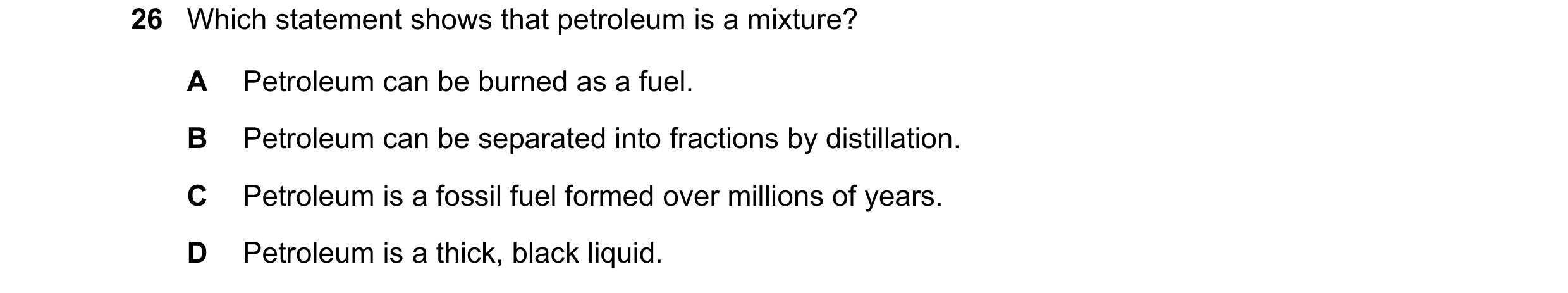 Question 64: Which statement shows that petroleum is a mixture? A Petroleum can be burned as a fuel. B Petroleum can be separated into fractions by dist…