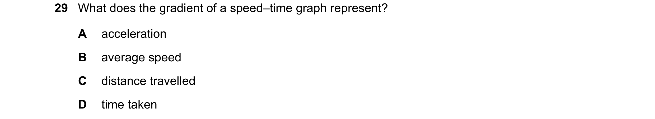 Question 67: What does the gradient of a speed–time graph represent? A acceleration B average speed C distance travelled D time taken