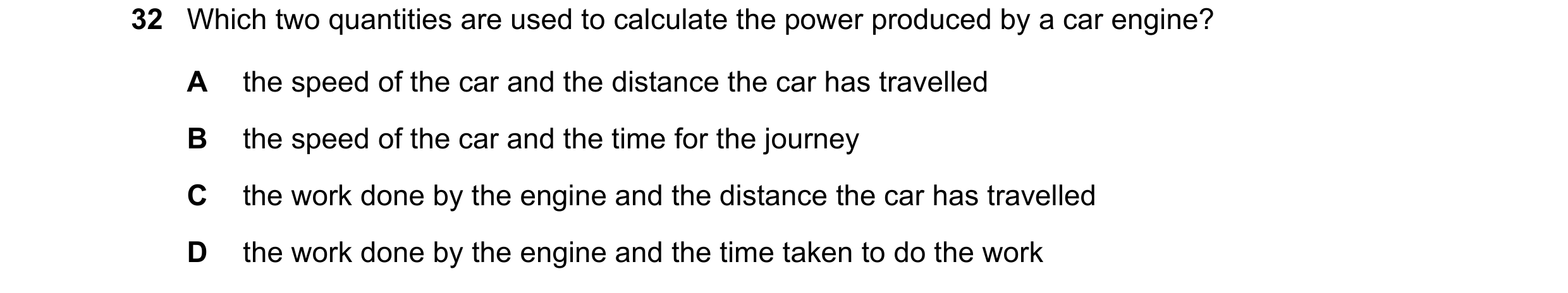 Question 79: Which two quantities are used to calculate the power produced by a car engine? A the speed of the car and the distance the car has travelle…