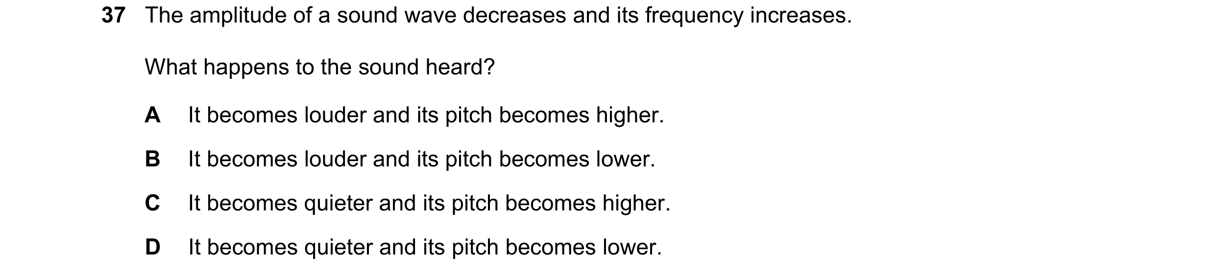 Question 57: The amplitude of a sound wave decreases and its frequency increases. What happens to the sound heard? A It becomes louder and its pitch bec…
