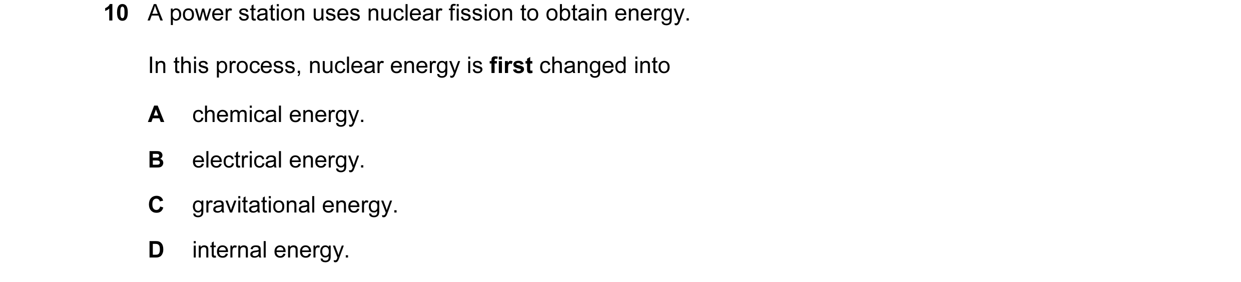 Question 2: A power station uses nuclear fission to obtain energy. In this process, nuclear energy is first changed into A chemical energy. B electrica…