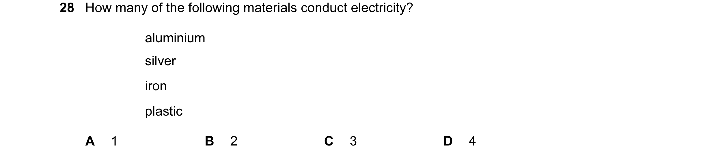 Question 1: How many of the following materials conduct electricity? aluminium silver iron plastic A 1 B 2 C 3 D 4