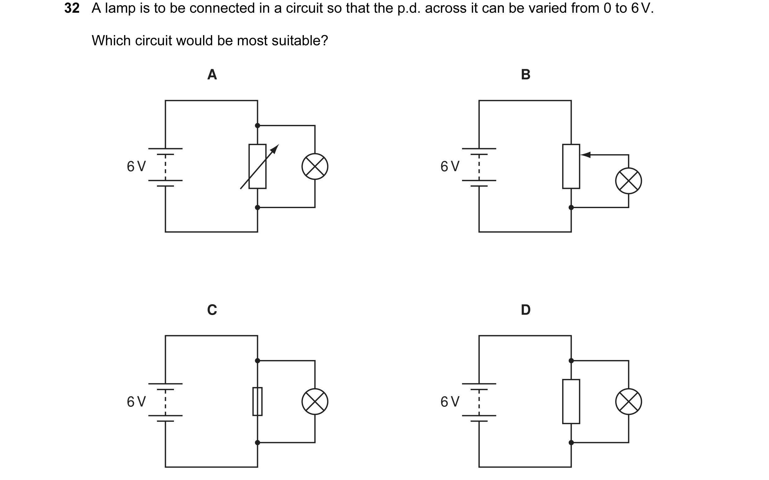 Question 4: A lamp is to be connected in a circuit so that the p.d. across it can be varied from 0 to 6 V. Which circuit would be most suitable? A B 6 …