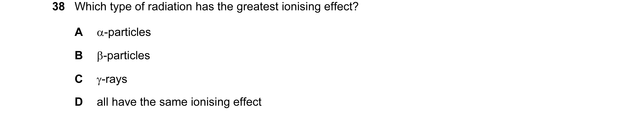 Question 2: Which type of radiation has the greatest ionising effect? A α-particles B β-particles C γ-rays D all have the same ionising effect