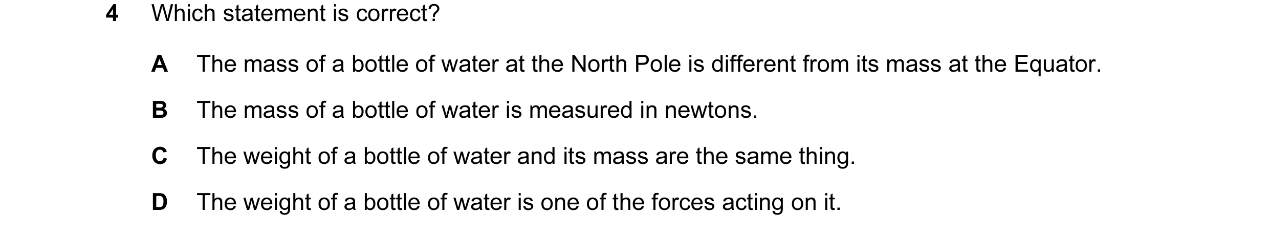 Question 2: Which statement is correct? A The mass of a bottle of water at the North Pole is different from its mass at the Equator. B The mass of a bo…