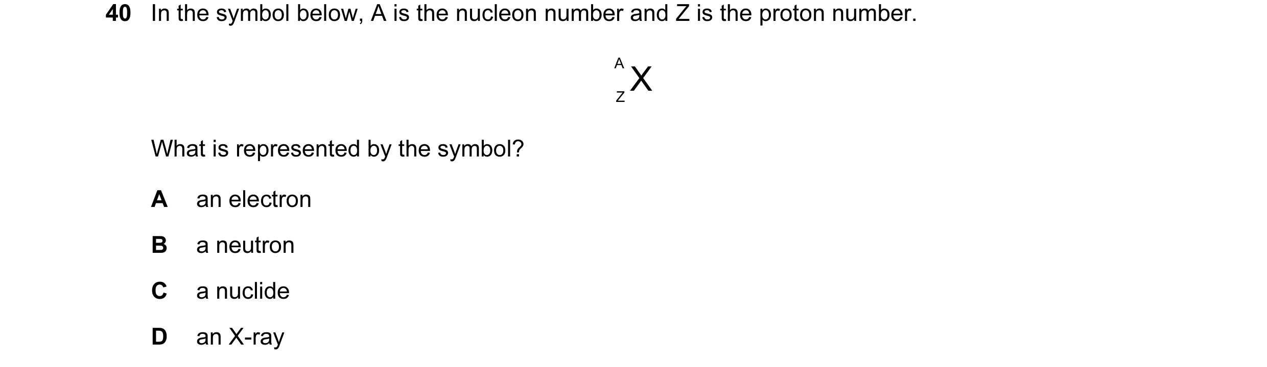 Question 1: In the symbol below, A is the nucleon number and Z is the proton number. A X Z What is represented by the symbol? A an electron B a neutron…