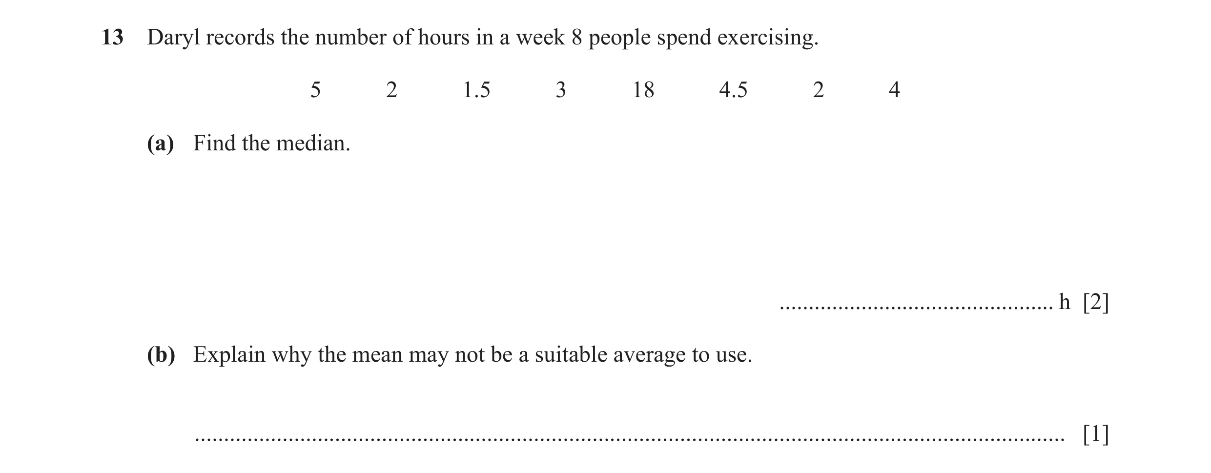 Question 59: Daryl records the number of hours in a week 8 people spend exercising. 5 2 1.5 3 18 4.5 2 4 (a) Find the median. ..........................…