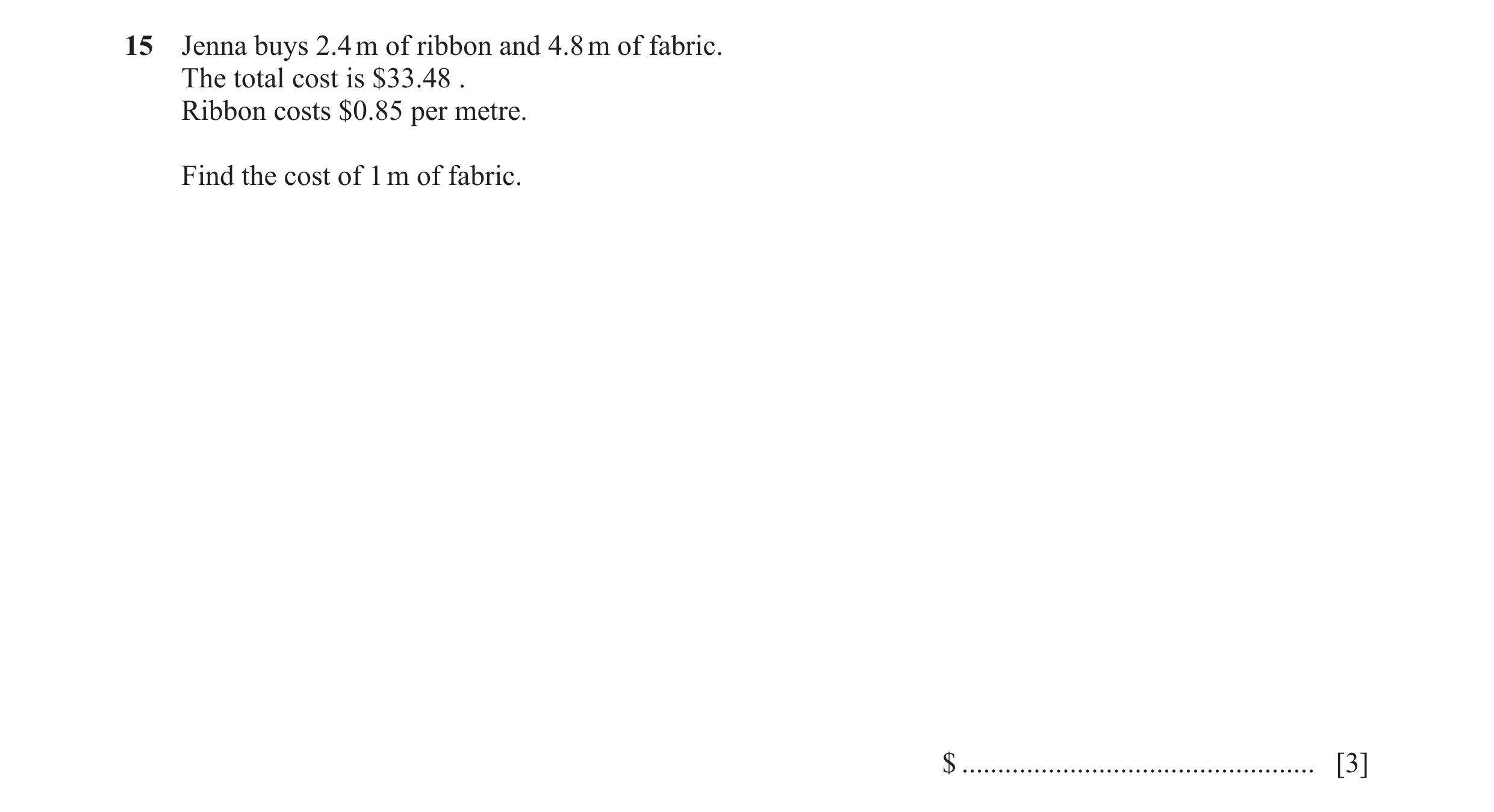 Question 68: Jenna buys 2.4 m of ribbon and 4.8 m of fabric. The total cost is $33.48 . Ribbon costs $0.85 per metre. Find the cost of 1 m of fabric. $ …