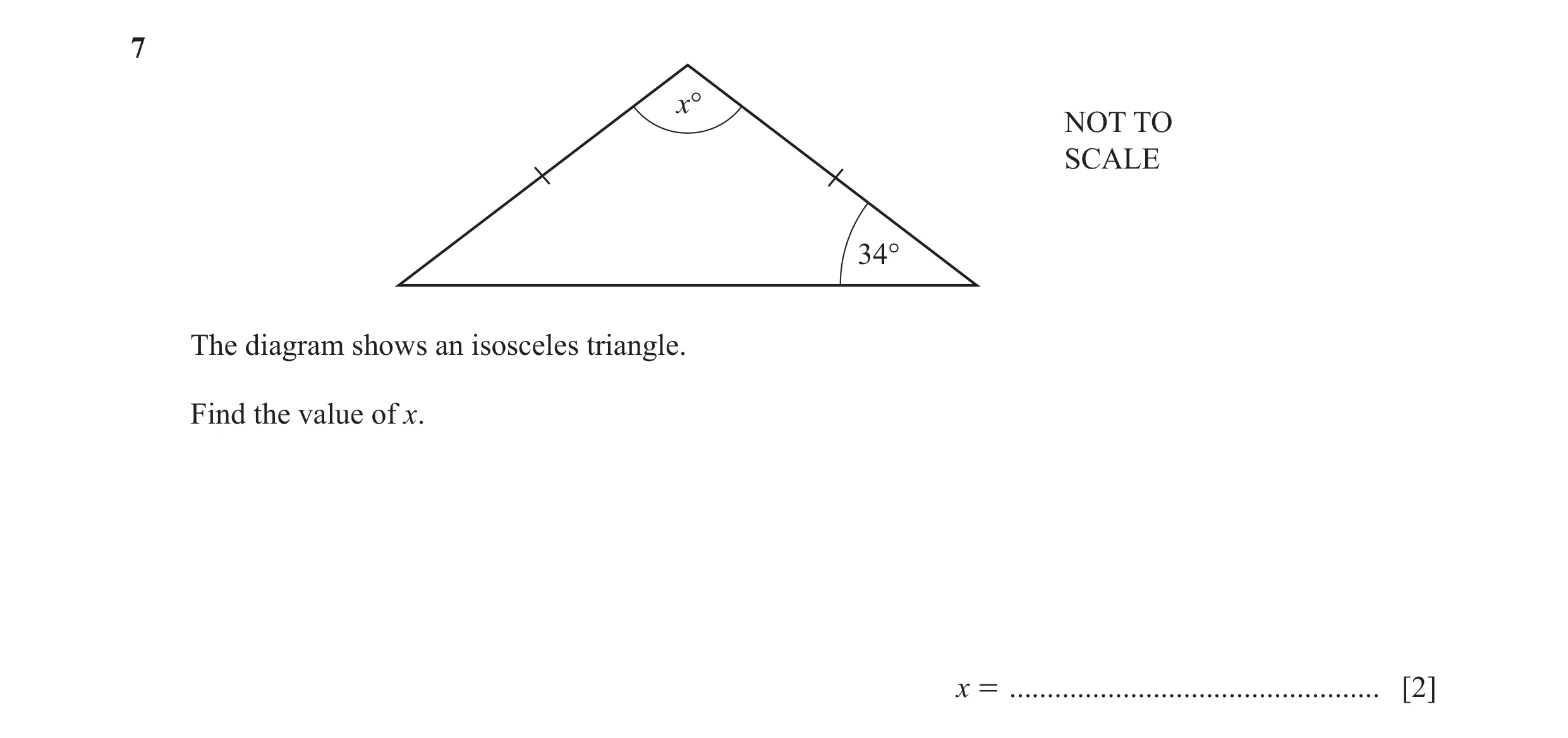 Question 110: x° NOT TO SCALE 34° The diagram shows an isosceles triangle. Find the value of x. x = ................................................. [2]