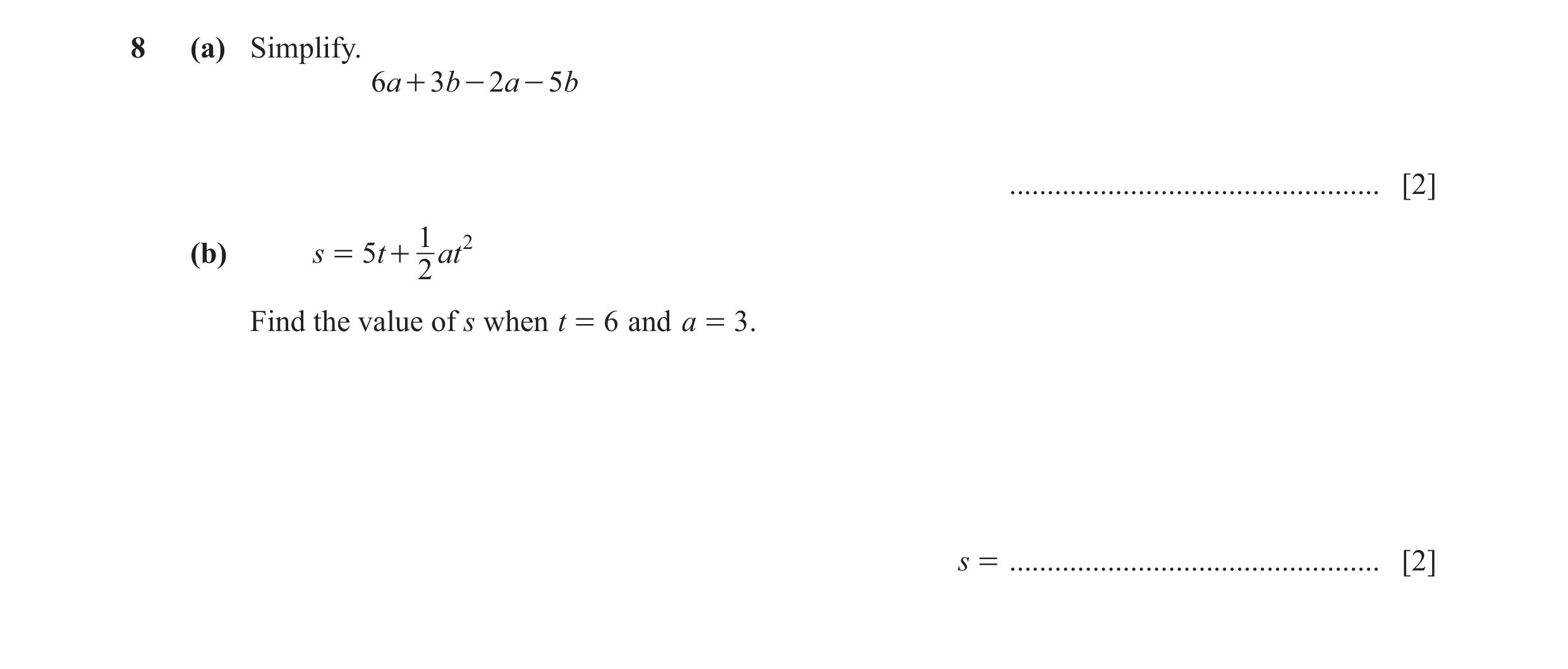Question 99: (a) Simplify. 6a + 3b - 2a - 5b ................................................. [2] 1 2 (b) s = 5t + at 2 Find the value of s when t = 6 …