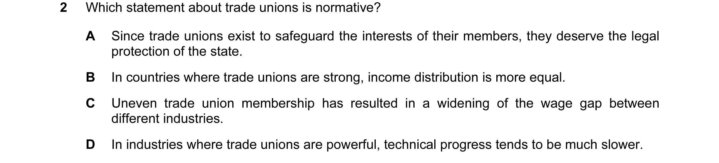 Question 10: Which statement about trade unions is normative? A Since trade unions exist to safeguard the interests of their members, they deserve the l…