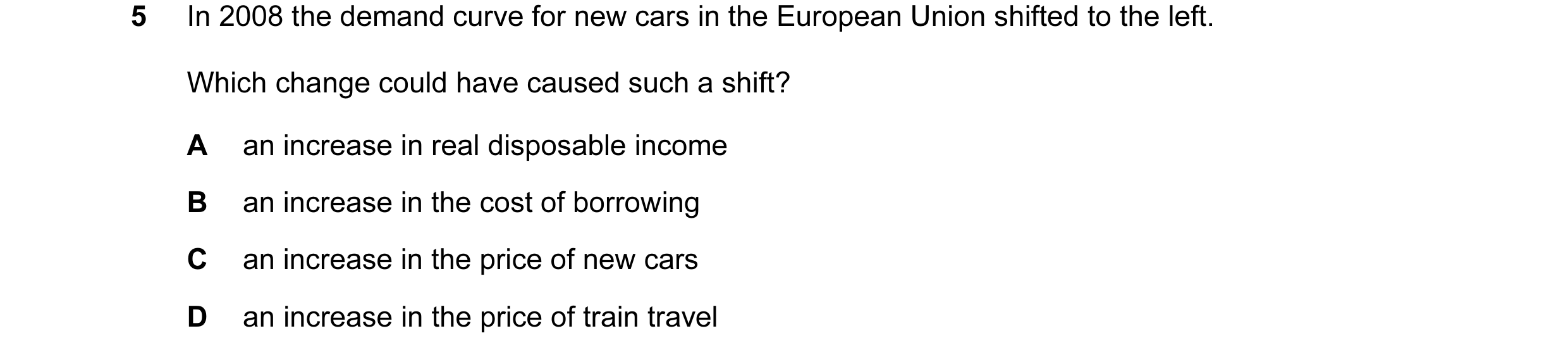 Question 29: In 2008 the demand curve for new cars in the European Union shifted to the left. Which change could have caused such a shift? A an increase…