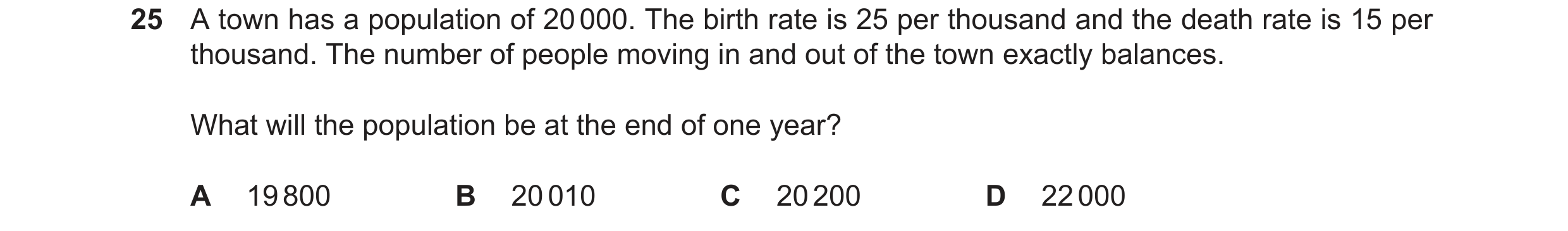 Question 111: A town has a population of 20000. The birth rate is 25 per thousand and the death rate is 15 per thousand. The number of people moving in a…
