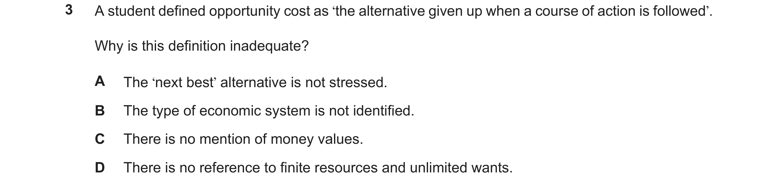 Question 95: A student defined opportunity cost as ‘the alternative given up when a course of action is followed’. Why is this definition inadequate? A …