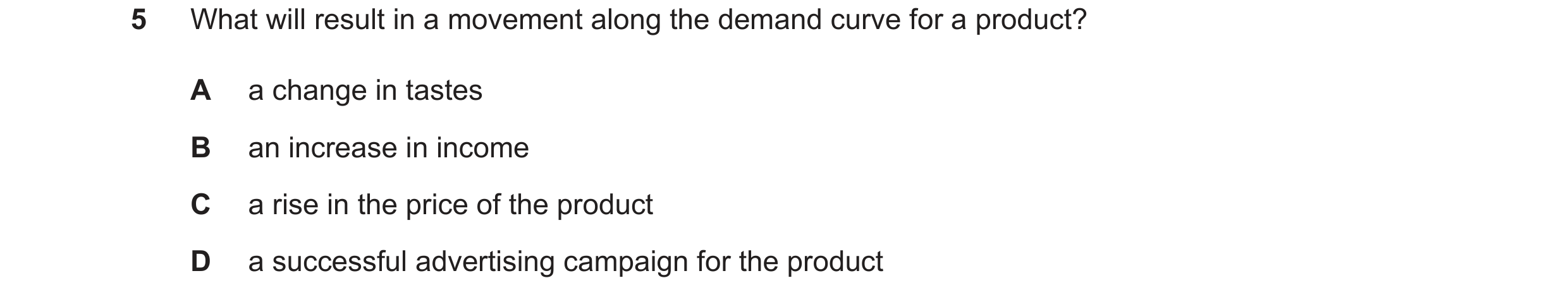 Question 72: What will result in a movement along the demand curve for a product? A a change in tastes B an increase in income C a rise in the price of …