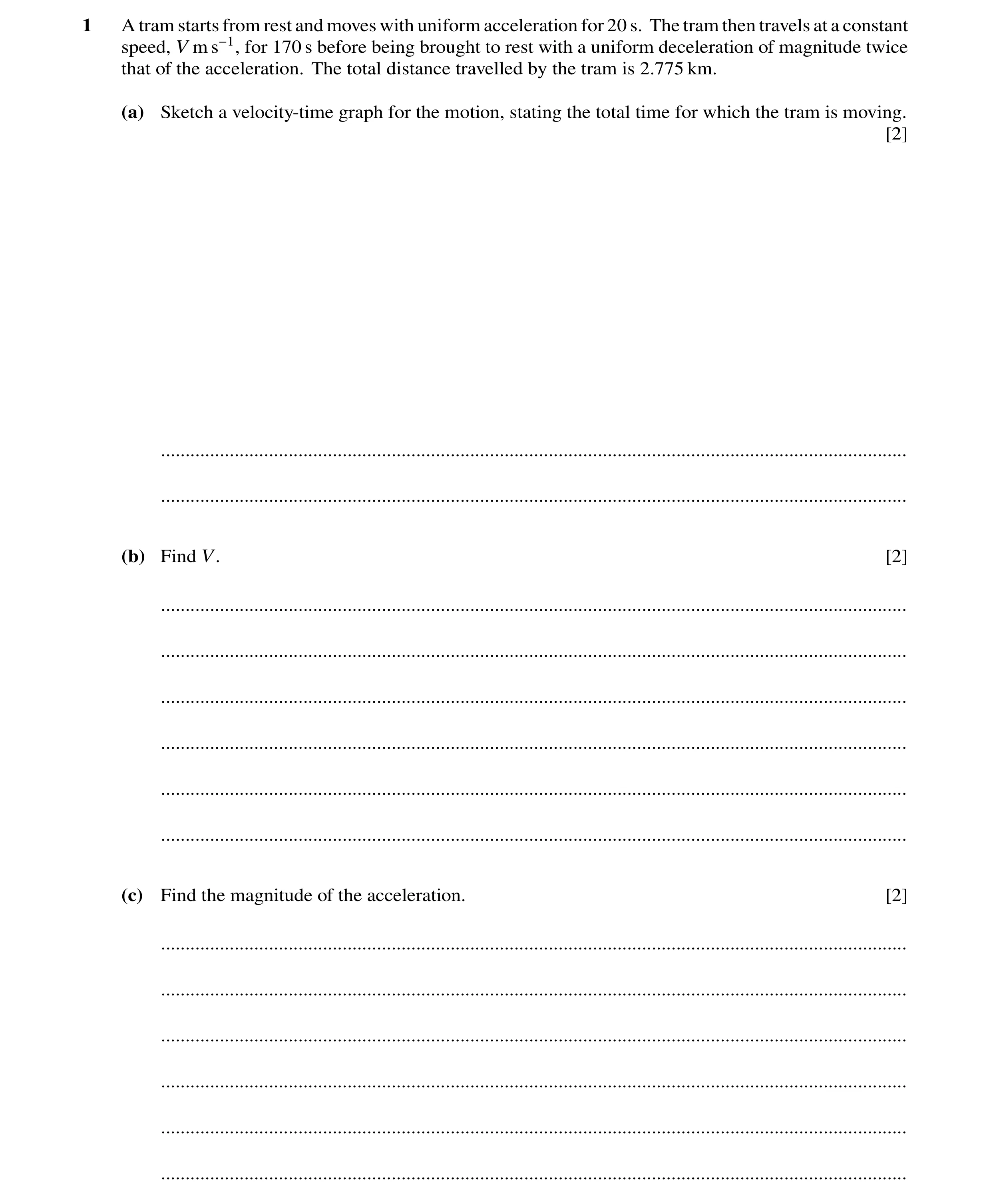 Question 235: A tram starts from rest and moves with uniform acceleration for 20 s. The tram then travels at a constant speed, V m s−1, for 170 s before …