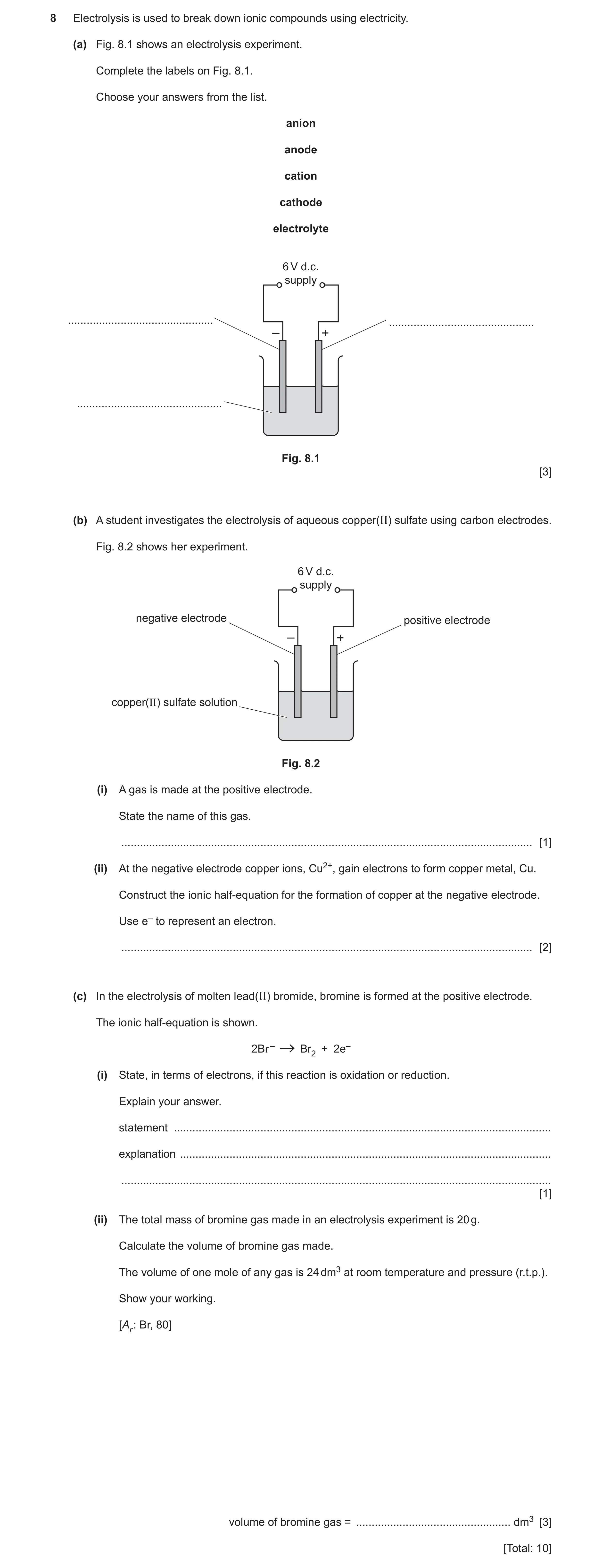 Question 7: Electrolysis is used to break down ionic compounds using electricity. (a) Fig. 8.1 shows an electrolysis experiment. Complete the labels on…