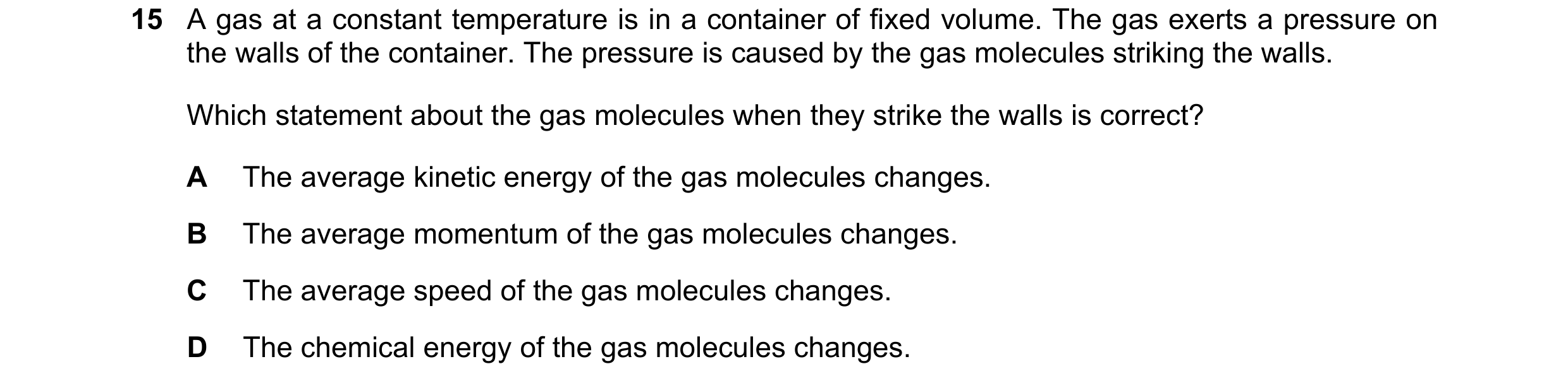 Question 20: A gas at a constant temperature is in a container of fixed volume. The gas exerts a pressure on the walls of the container. The pressure is…