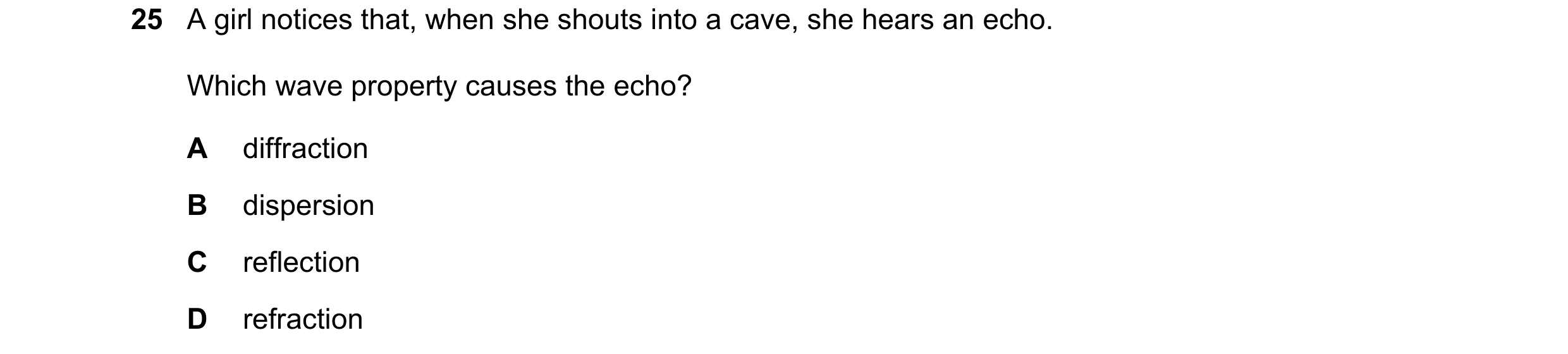 Question 8: A girl notices that, when she shouts into a cave, she hears an echo. Which wave property causes the echo? A diffraction B dispersion C refl…