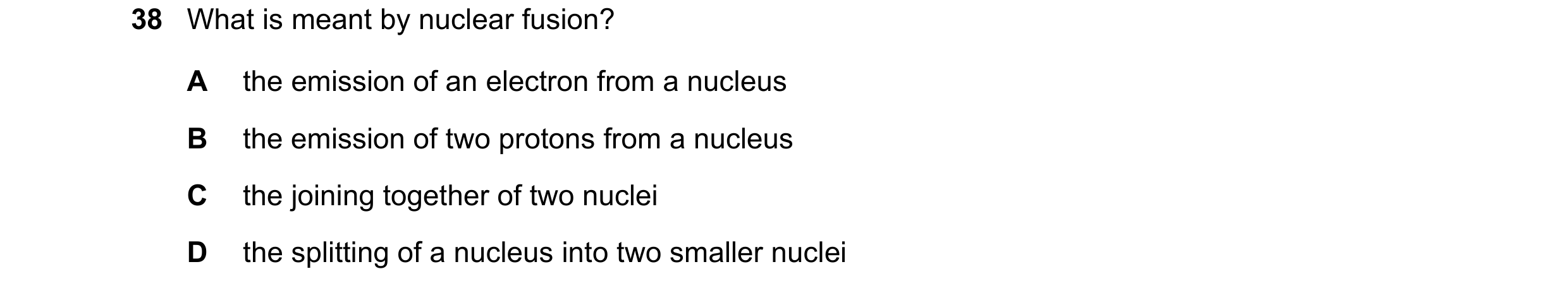 Question 13: What is meant by nuclear fusion? A the emission of an electron from a nucleus B the emission of two protons from a nucleus C the joining to…