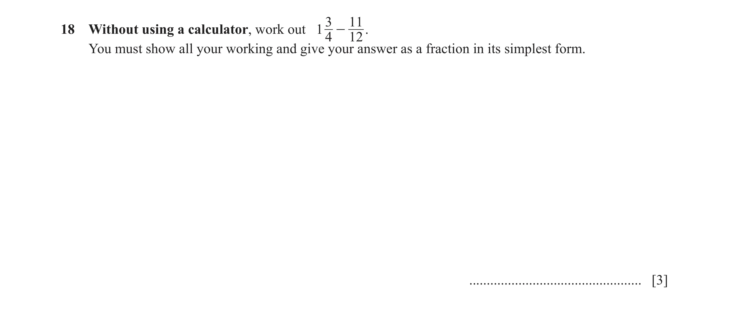 Question 111: 1118 Without using a calculator, work out 1 - . 4 12 You must show all your working and give your answer as a fraction in its simplest form…
