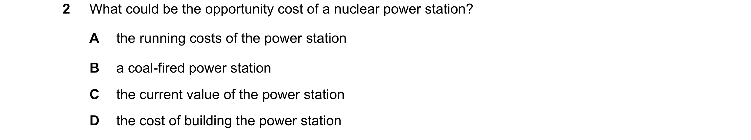 Question 55: What could be the opportunity cost of a nuclear power station? A the running costs of the power station B a coal-fired power station C the …