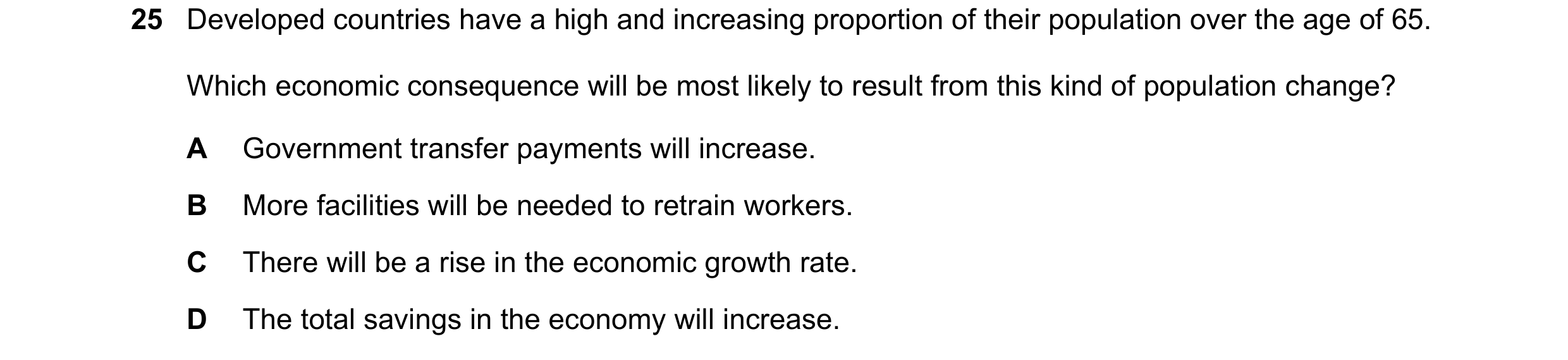 Question 67: Developed countries have a high and increasing proportion of their population over the age of 65. Which economic consequence will be most l…