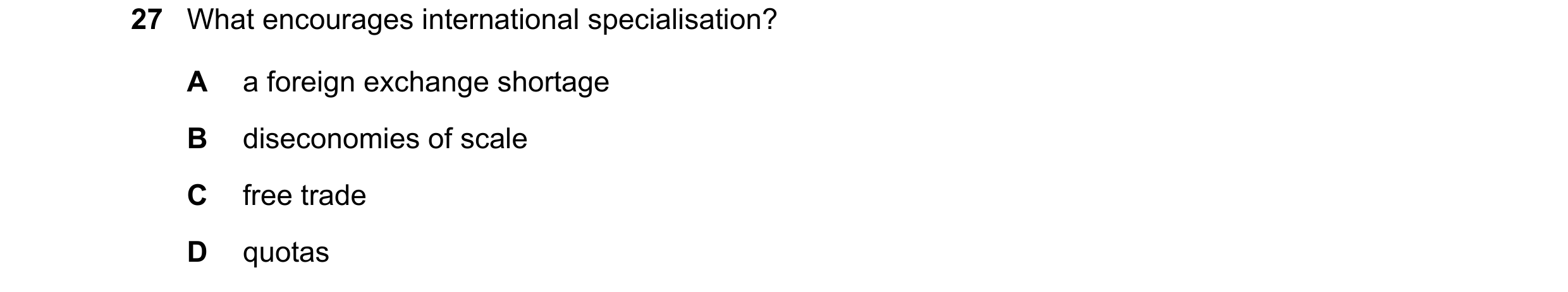 Question 77: What encourages international specialisation? A a foreign exchange shortage B diseconomies of scale C free trade D quotas