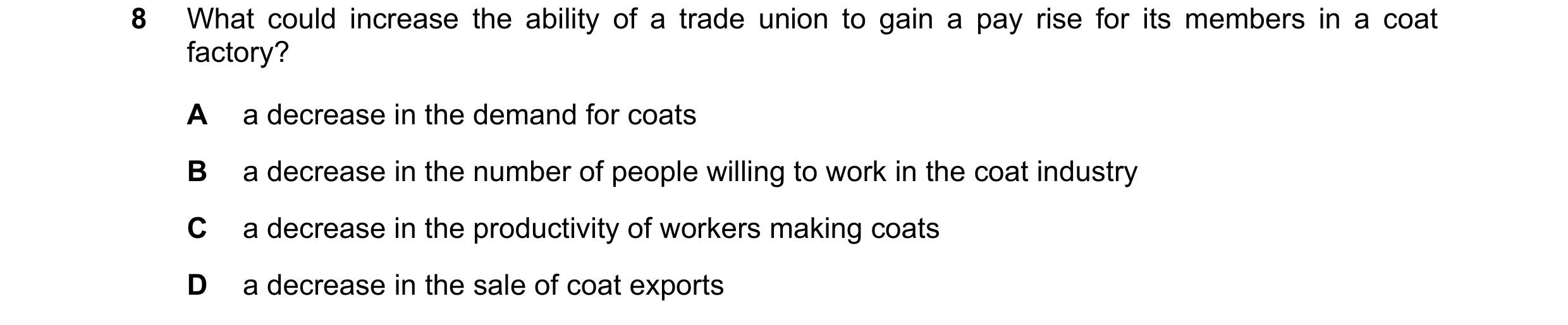 Question 79: What could increase the ability of a trade union to gain a pay rise for its members in a coat factory? A a decrease in the demand for coats…