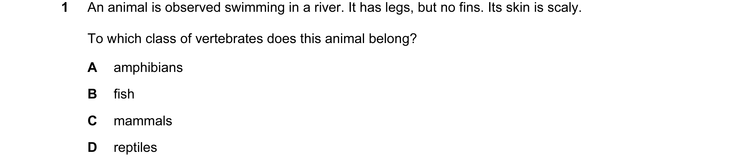 Question 10: An animal is observed swimming in a river. It has legs, but no fins. Its skin is scaly. To which class of vertebrates does this animal belo…
