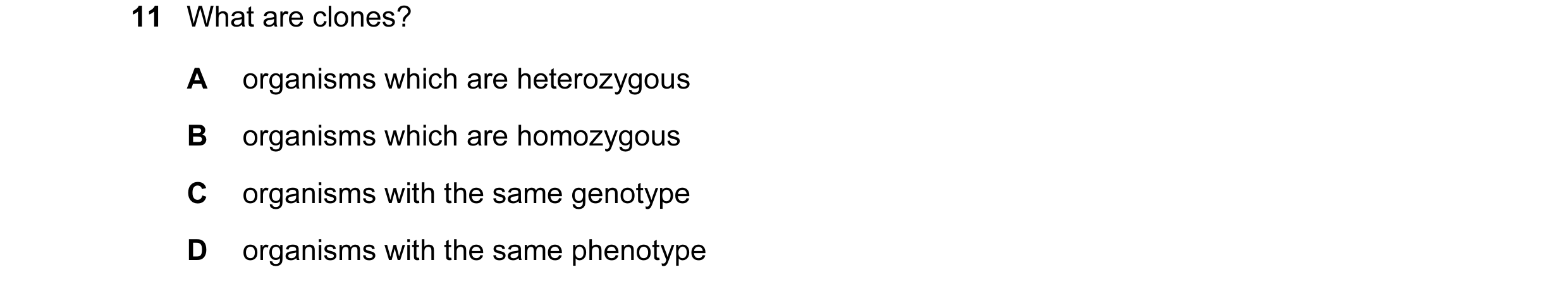 Question 2: What are clones? A organisms which are heterozygous B organisms which are homozygous C organisms with the same genotype D organisms with th…