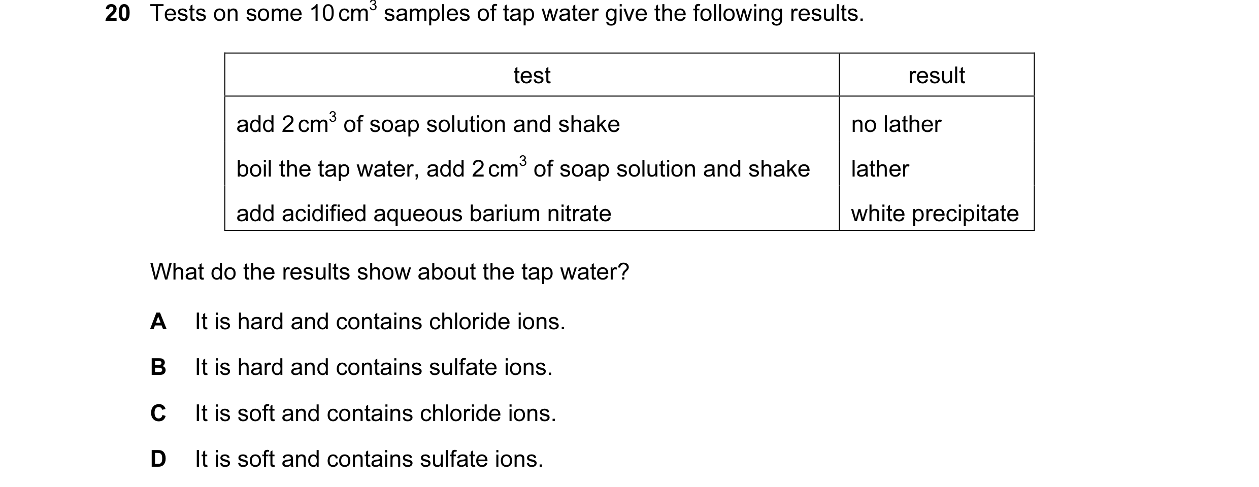 Question 9: Tests on some 10 cm3 samples of tap water give the following results. test result add 2 cm3 of soap solution and shake no lather boil the t…