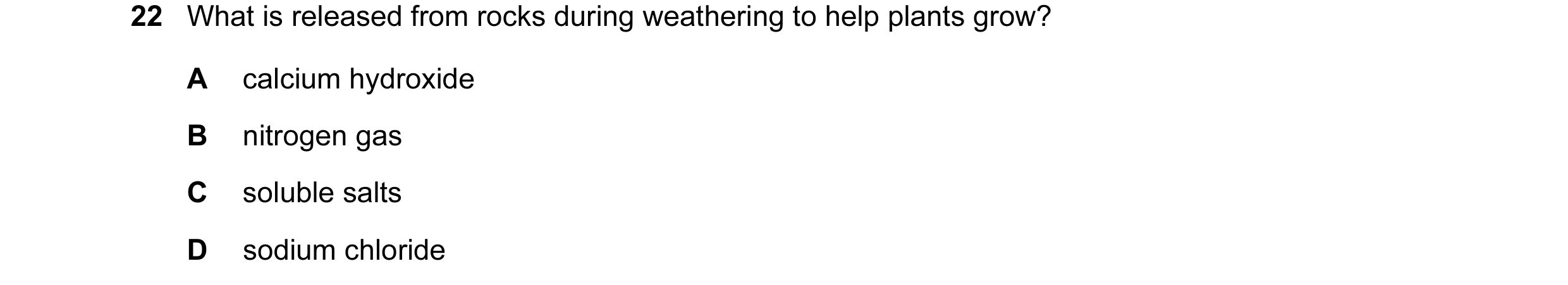 Question 10: What is released from rocks during weathering to help plants grow? A calcium hydroxide B nitrogen gas C soluble salts D sodium chloride