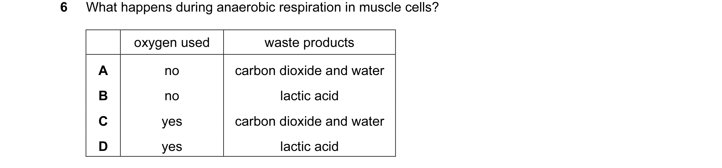 Question 7: What happens during anaerobic respiration in muscle cells? oxygen used waste products A no carbon dioxide and water B no lactic acid C yes …