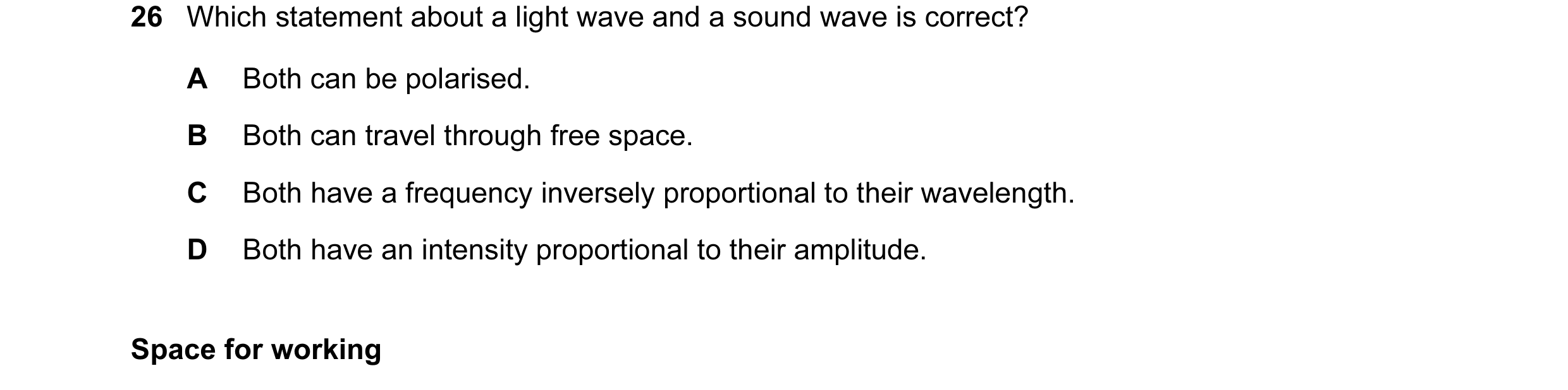 Question 11: Which statement about a light wave and a sound wave is correct? A Both can be polarised. B Both can travel through free space. C Both have …