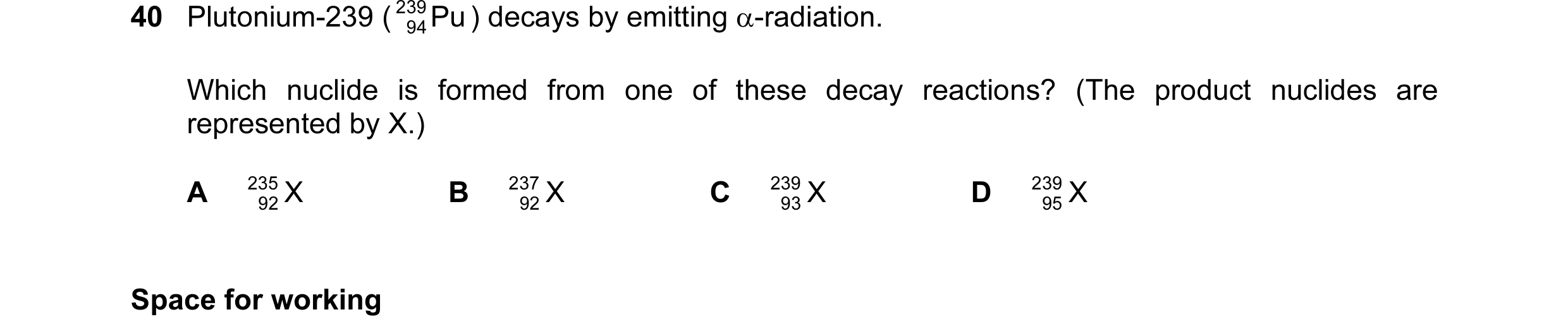 Question 25: Plutonium-239 ( 239 Pu ) decays by emitting α-radiation. 94 Which nuclide is formed from one of these decay reactions? (The product nuclide…