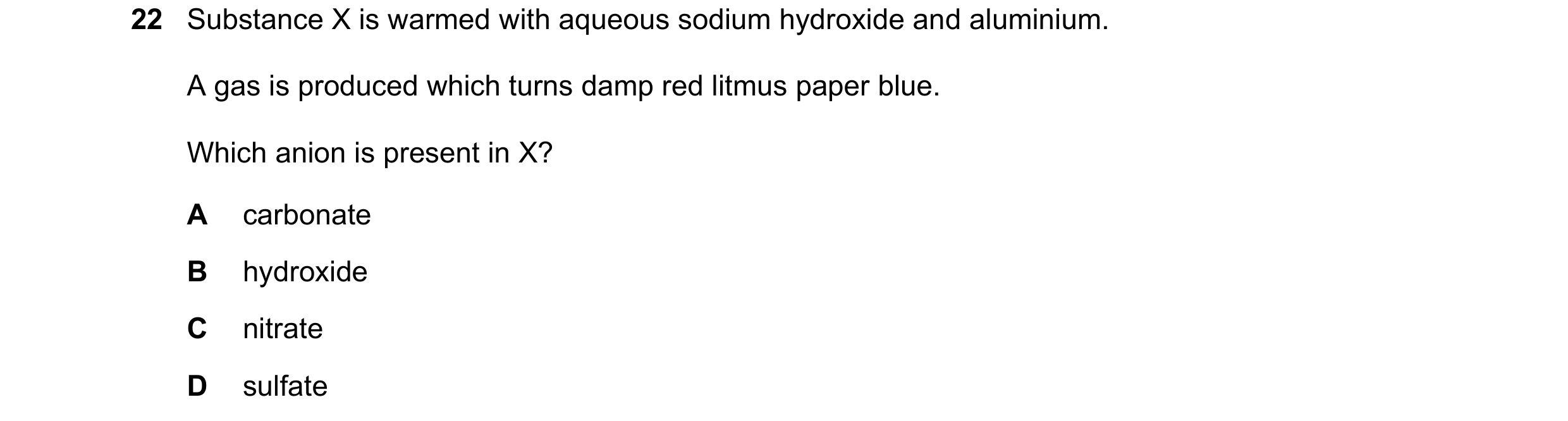 Question 46: Substance X is warmed with aqueous sodium hydroxide and aluminium. A gas is produced which turns damp red litmus paper blue. Which anion is…